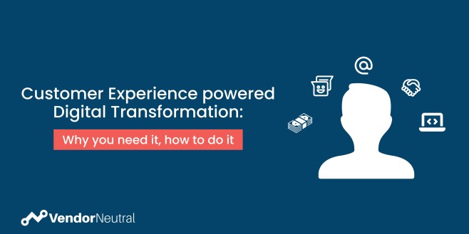 Customer Experience powered Digital Transformation: why you need it, how to do it